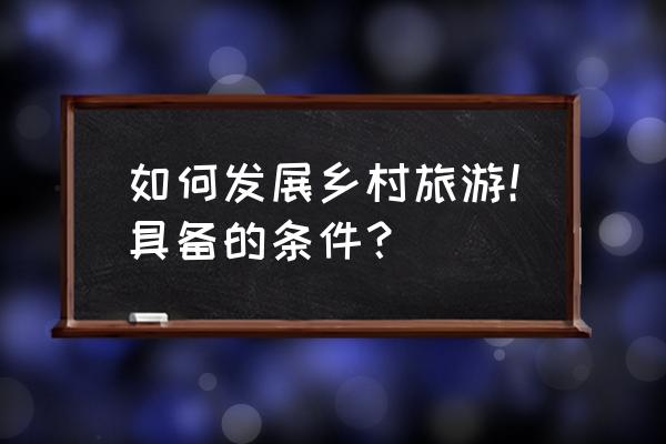 旅游人才培养哪些方式和渠道 如何发展乡村旅游！具备的条件？