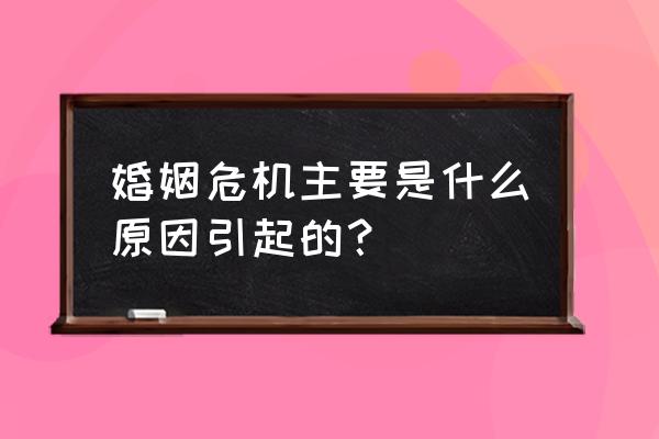 夫妻之间关系不好是什么原因 婚姻危机主要是什么原因引起的？