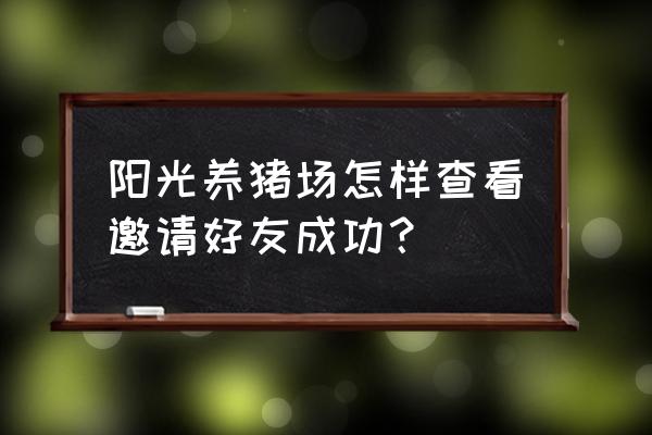 阳光养猪场用什么买小猪 阳光养猪场怎样查看邀请好友成功？