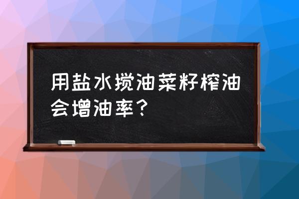 油菜籽榨油是越干油越多吗 用盐水搅油菜籽榨油会增油率？