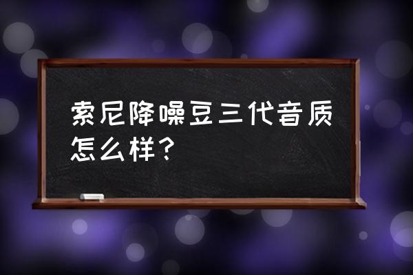 索尼蓝牙耳机yy2948使用说明书 索尼降噪豆三代音质怎么样？