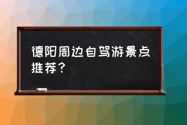 德阳周边有啥好耍的地方 德阳周边自驾游景点推荐？