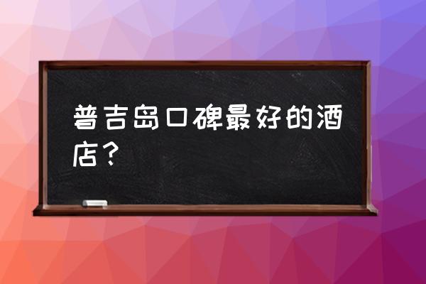 普吉岛沙滩酒店推荐 普吉岛口碑最好的酒店？