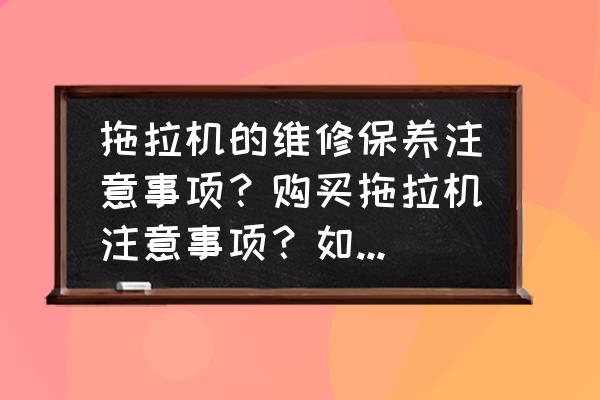 购买农机需要注意哪些方面 拖拉机的维修保养注意事项？购买拖拉机注意事项？如何正确使用？