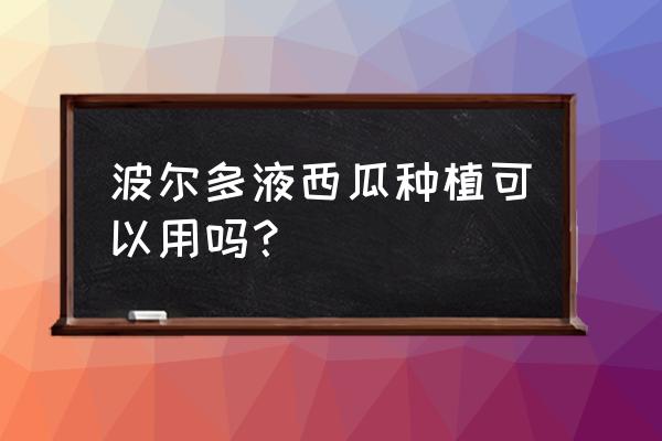 种西瓜重茬用什么药消毒 波尔多液西瓜种植可以用吗？