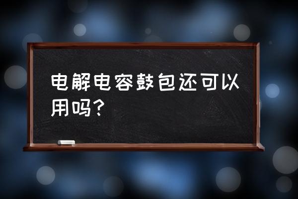 电容鼓包了有解决办法吗 电解电容鼓包还可以用吗？