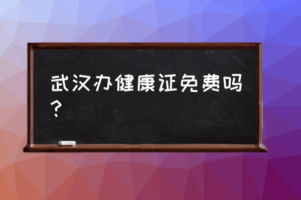 武汉哪里好玩且免费 武汉办健康证免费吗？