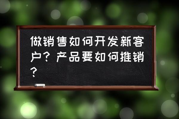 怎么才能接触到更多的女生 做销售如何开发新客户？产品要如何推销？