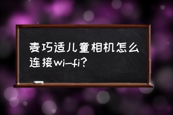 相机无线遥控器怎么连接 麦巧适儿童相机怎么连接wi-fi？