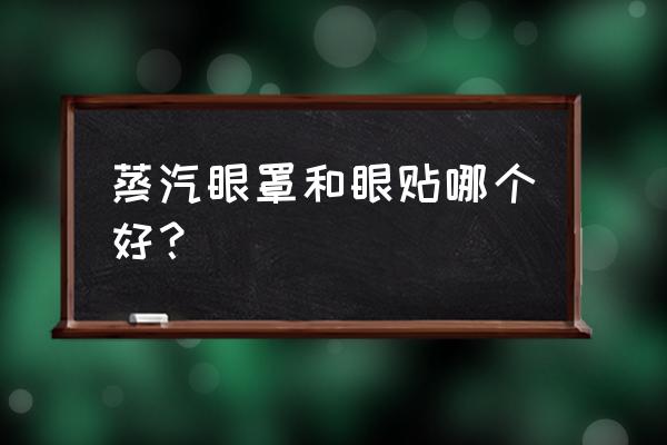 蒸汽眼罩最重要的是什么 蒸汽眼罩和眼贴哪个好？