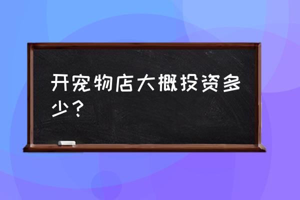 在小县城开宠物店大概投资多少 开宠物店大概投资多少？