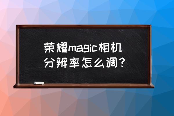 荣耀magic4相机设置相片质量 荣耀magic相机分辨率怎么调？