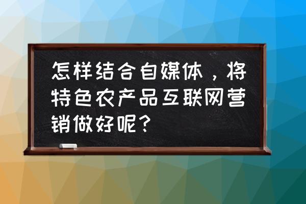 农产品电商的移动直播应该怎么做 怎样结合自媒体，将特色农产品互联网营销做好呢？