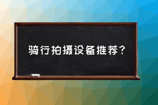 最适合安装头盔的运动相机 骑行拍摄设备推荐？