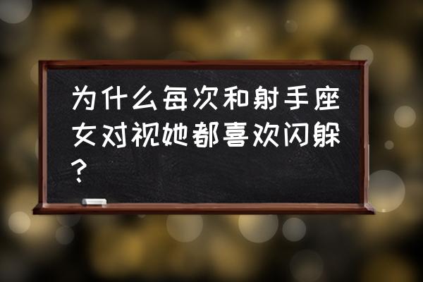 异性眼神闪躲说明啥 为什么每次和射手座女对视她都喜欢闪躲？