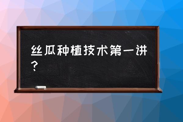 丝瓜怎么种长得好 丝瓜种植技术第一讲？