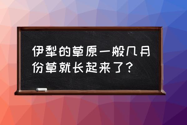 伊犁大草原最佳旅游时间 伊犁的草原一般几月份草就长起来了？