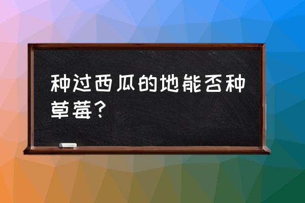 玉米草莓同时吃相克吗 种过西瓜的地能否种草莓？