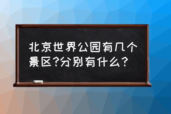 北欧公园二期交房问题 北京世界公园有几个景区?分别有什么？