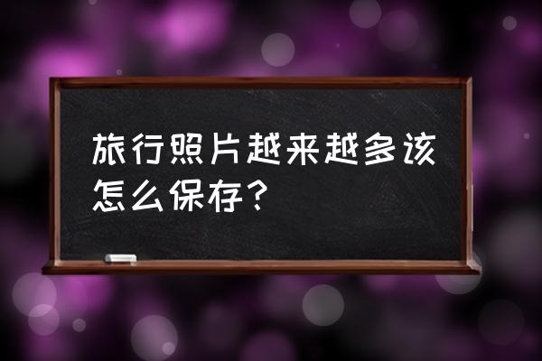 如何开启完美的旅行 旅行照片越来越多该怎么保存？