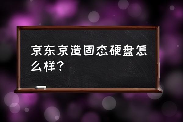 固态硬盘选哪个牌子好 京东京造固态硬盘怎么样？