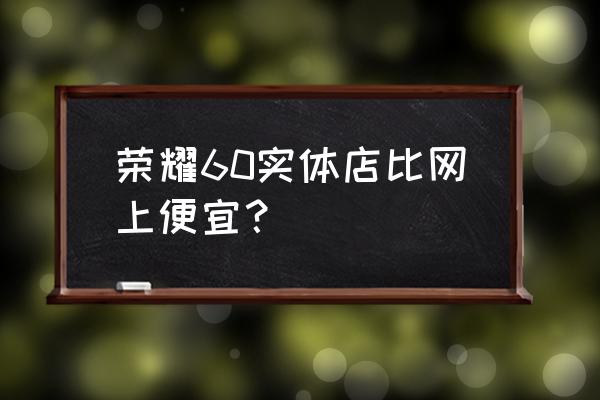 honor荣耀60官方价格 荣耀60实体店比网上便宜？