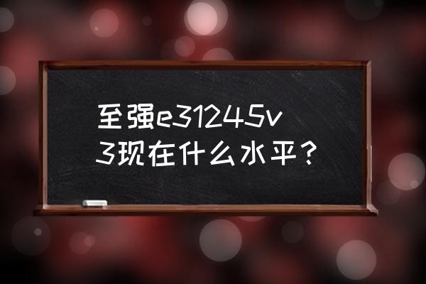 至强e3性能一览表 至强e31245v3现在什么水平？