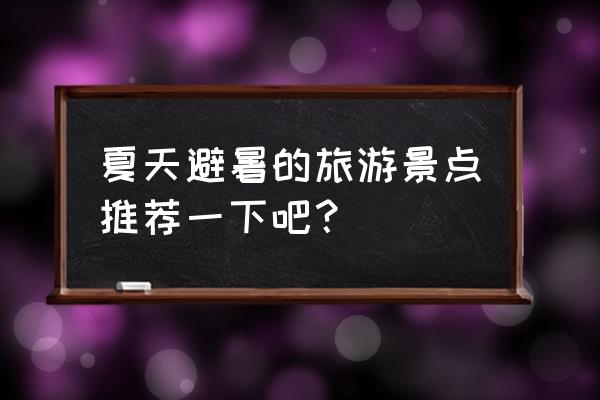 夏日旅游必去的10大避暑胜地 夏天避暑的旅游景点推荐一下吧？