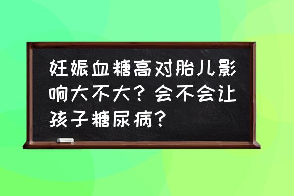 妊娠糖尿病会引起什么后果 妊娠血糖高对胎儿影响大不大？会不会让孩子糖尿病？