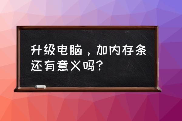 老电脑增加内存条后内存没有变大 升级电脑，加内存条还有意义吗？