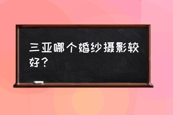 三亚哪个景点拍婚纱照好看 三亚哪个婚纱摄影较好？