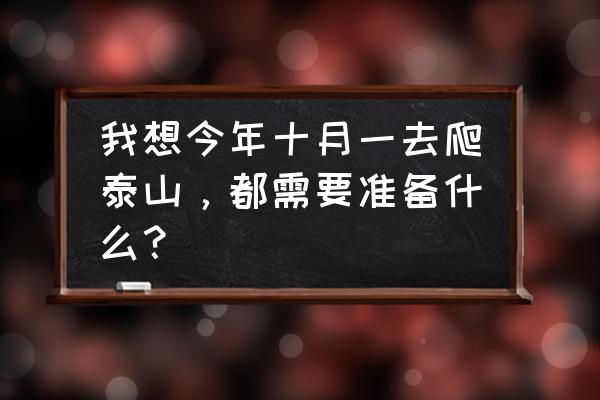 爬泰山需要准备什么 我想今年十月一去爬泰山，都需要准备什么？