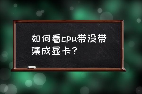 怎么看adm处理器有核显 如何看cpu带没带集成显卡？