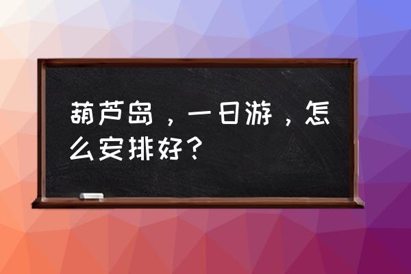 葫芦岛必游景点有哪些 葫芦岛，一日游，怎么安排好？