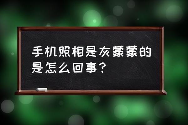 手机为什么像素突然不好了 手机照相是灰蒙蒙的是怎么回事？