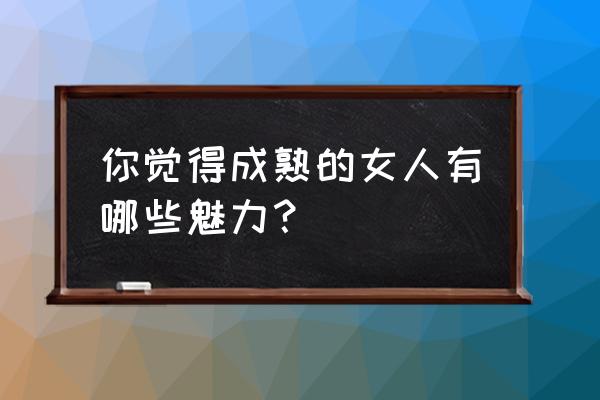 女人怎样让自己越来越有魅力 你觉得成熟的女人有哪些魅力？