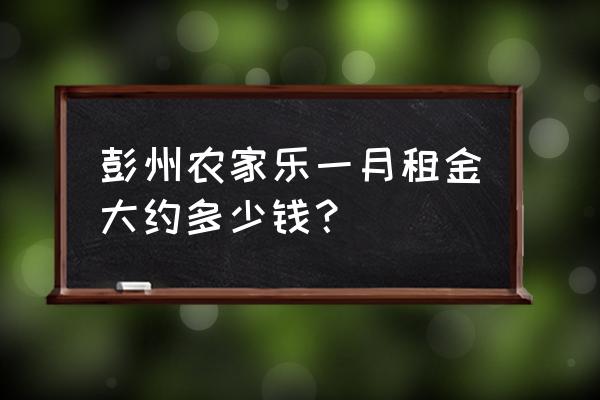 彭州50元一天包吃住的景点 彭州农家乐一月租金大约多少钱？