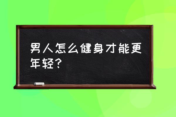 怎么把现在的照片弄成年轻照片 男人怎么健身才能更年轻？