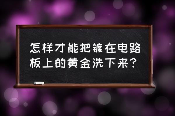 线路板脏了怎么洗干净 怎样才能把镀在电路板上的黄金洗下来？