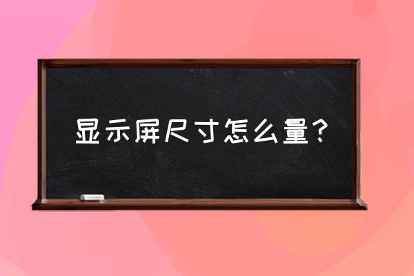 屏幕参数怎么选 显示屏尺寸怎么量？