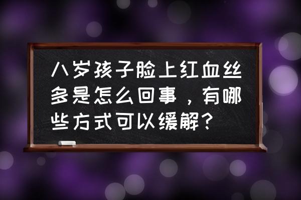 婴儿脸上红血丝怎么消退 八岁孩子脸上红血丝多是怎么回事，有哪些方式可以缓解？