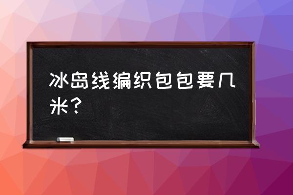 编织包包用什么线 冰岛线编织包包要几米？