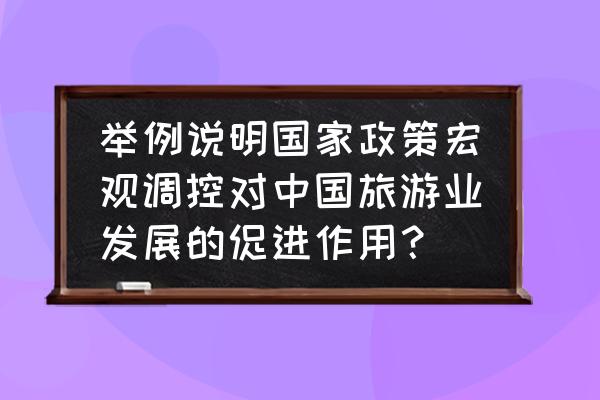 旅游法律法规讲解 举例说明国家政策宏观调控对中国旅游业发展的促进作用？