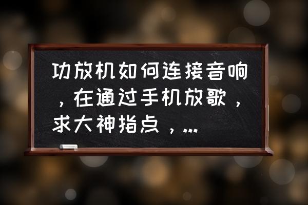 音响连接手机放歌需要什么连接线 功放机如何连接音响，在通过手机放歌，求大神指点，跪着，实在捅咕不明白了？