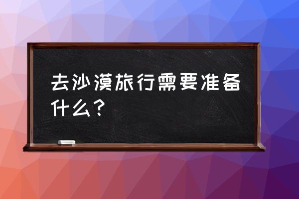 中国想去沙漠旅游攻略路线推荐 去沙漠旅行需要准备什么？