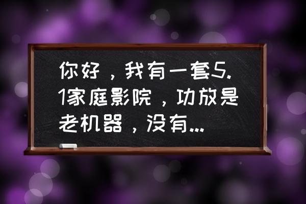 家庭影院5.1声道怎么接喇叭 你好，我有一套5.1家庭影院，功放是老机器，没有光纤同轴接口，我想连？