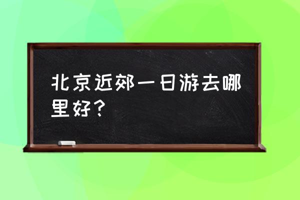 户外一日游有什么好去处 北京近郊一日游去哪里好？