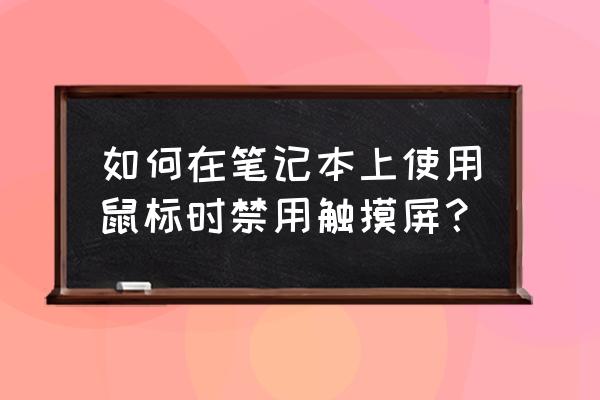 如何把笔记本电脑触摸屏关掉 如何在笔记本上使用鼠标时禁用触摸屏？