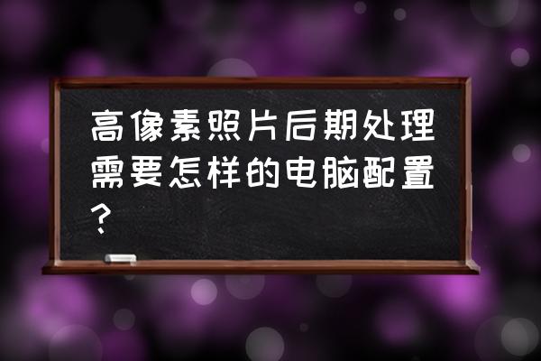 照片后期处理器怎么用 高像素照片后期处理需要怎样的电脑配置？