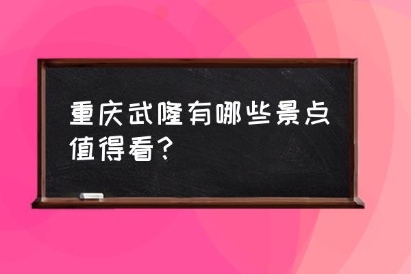 乌江景点中哪个景点最好耍 重庆武隆有哪些景点值得看？